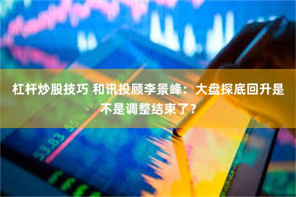 杠杆炒股技巧 和讯投顾李景峰：大盘探底回升是不是调整结束了？