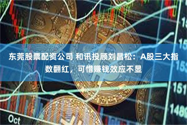 东莞股票配资公司 和讯投顾刘昌松：A股三大指数翻红，可惜赚钱效应不显
