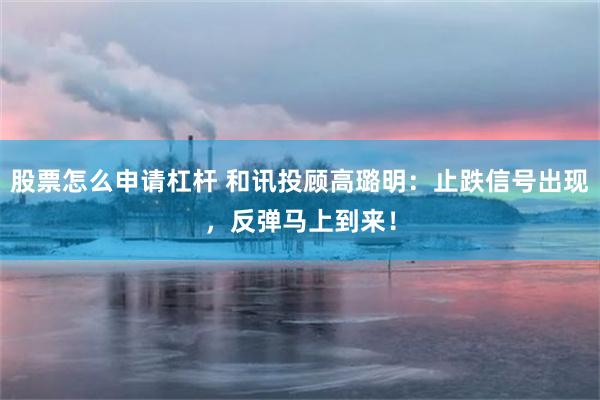 股票怎么申请杠杆 和讯投顾高璐明：止跌信号出现，反弹马上到来！