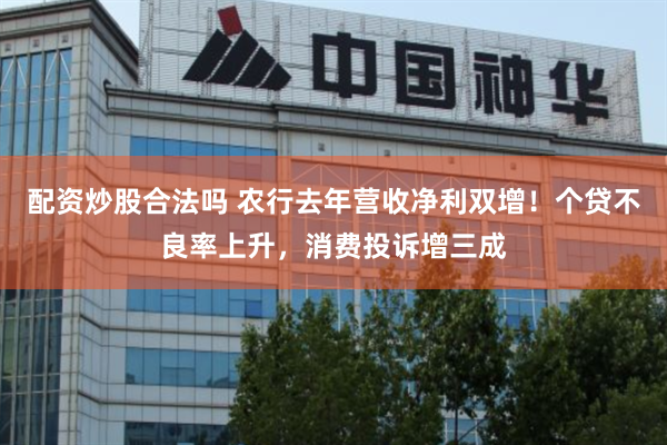 配资炒股合法吗 农行去年营收净利双增！个贷不良率上升，消费投诉增三成