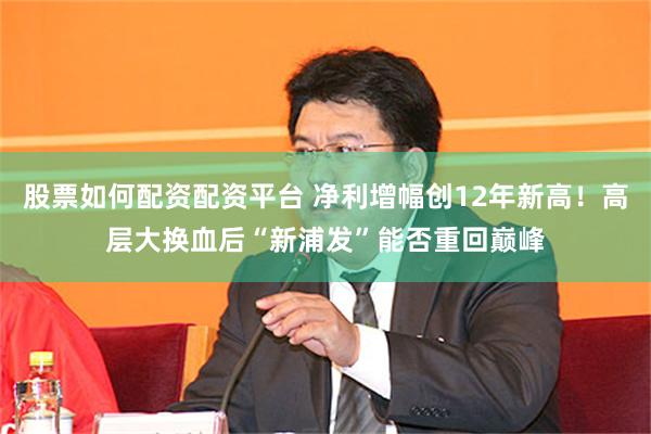 股票如何配资配资平台 净利增幅创12年新高！高层大换血后“新浦发”能否重回巅峰