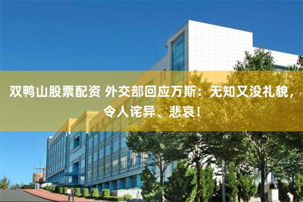 双鸭山股票配资 外交部回应万斯：无知又没礼貌，令人诧异、悲哀！
