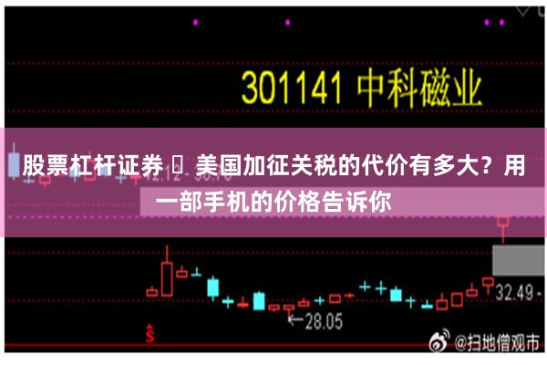股票杠杆证券 ​美国加征关税的代价有多大？用一部手机的价格告诉你