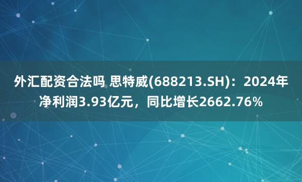 外汇配资合法吗 思特威(688213.SH)：2024年净利润3.93亿元，同比增长2662.76%