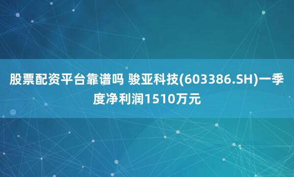 股票配资平台靠谱吗 骏亚科技(603386.SH)一季度净利润1510万元