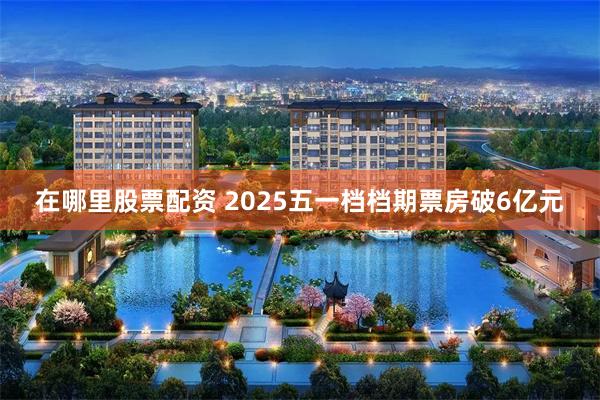 在哪里股票配资 2025五一档档期票房破6亿元