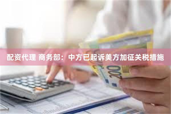 配资代理 商务部：中方已起诉美方加征关税措施