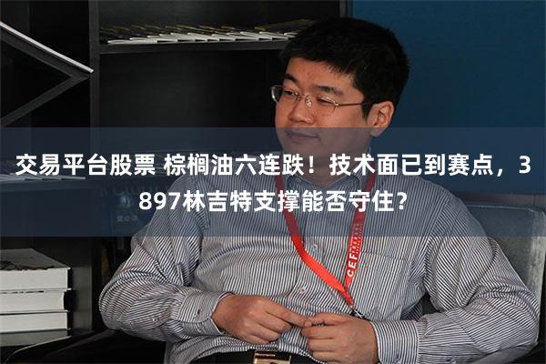 交易平台股票 棕榈油六连跌！技术面已到赛点，3897林吉特支撑能否守住？
