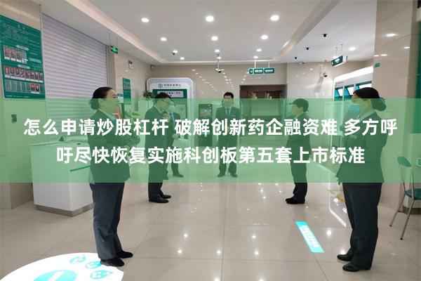 怎么申请炒股杠杆 破解创新药企融资难 多方呼吁尽快恢复实施科创板第五套上市标准