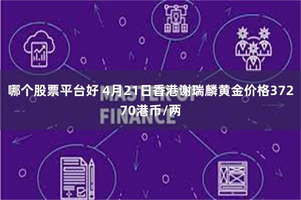 哪个股票平台好 4月21日香港谢瑞麟黄金价格37270港币/两