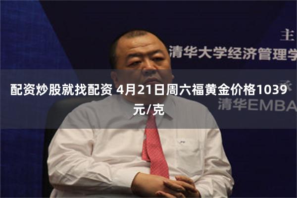 配资炒股就找配资 4月21日周六福黄金价格1039元/克