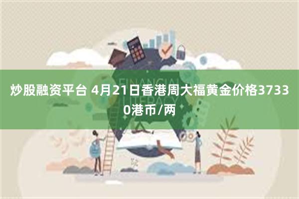 炒股融资平台 4月21日香港周大福黄金价格37330港币/两