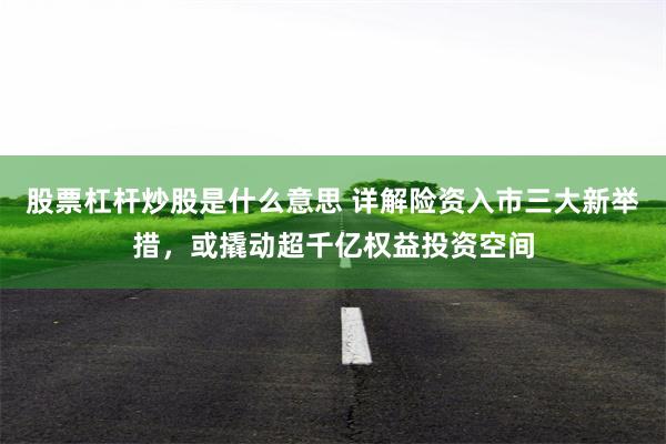 股票杠杆炒股是什么意思 详解险资入市三大新举措，或撬动超千亿权益投资空间