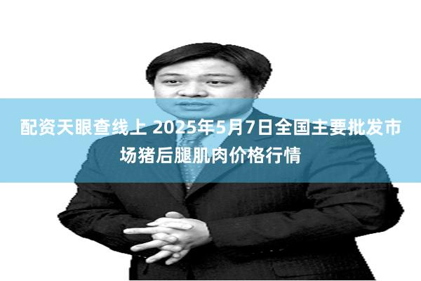 配资天眼查线上 2025年5月7日全国主要批发市场猪后腿肌肉价格行情