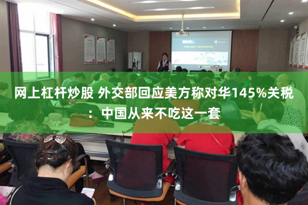 网上杠杆炒股 外交部回应美方称对华145%关税：中国从来不吃这一套