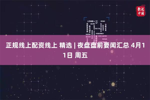 正规线上配资线上 精选 | 夜盘盘前要闻汇总 4月11日 周五