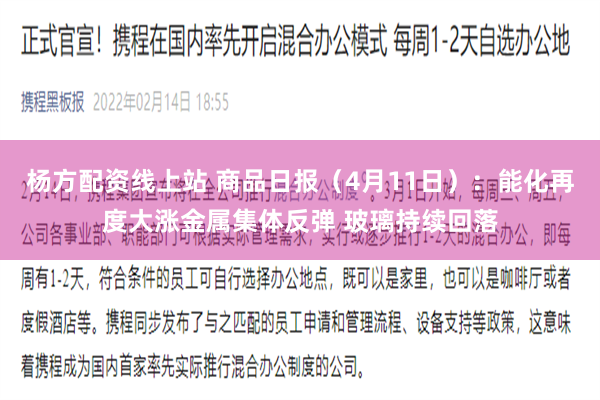 杨方配资线上站 商品日报（4月11日）：能化再度大涨金属集体反弹 玻璃持续回落