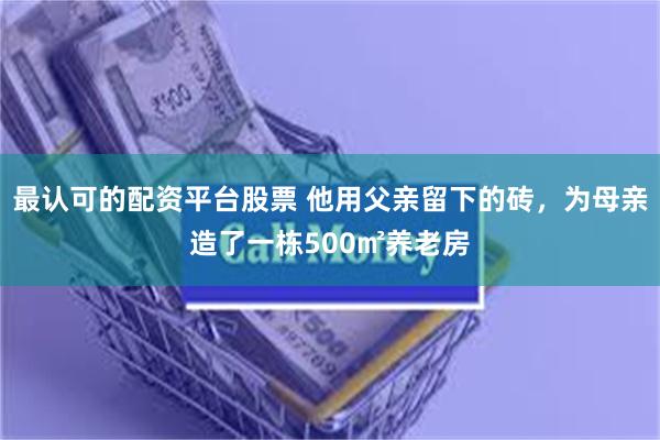 最认可的配资平台股票 他用父亲留下的砖，为母亲造了一栋500㎡养老房