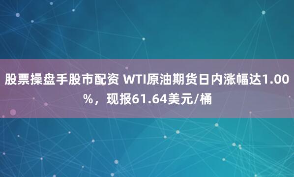 股票操盘手股市配资 WTI原油期货日内涨幅达1.00%，现报61.64美元/桶