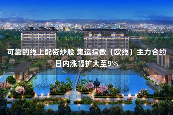 可靠的线上配资炒股 集运指数（欧线）主力合约日内涨幅扩大至9%