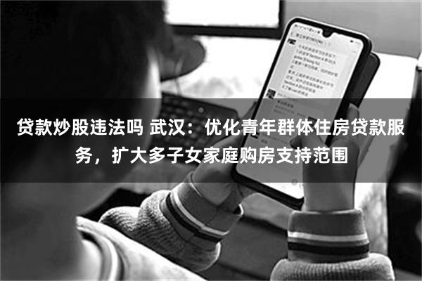 贷款炒股违法吗 武汉：优化青年群体住房贷款服务，扩大多子女家庭购房支持范围