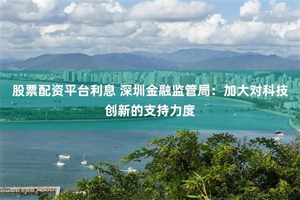 股票配资平台利息 深圳金融监管局：加大对科技创新的支持力度