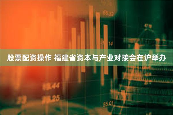 股票配资操作 福建省资本与产业对接会在沪举办