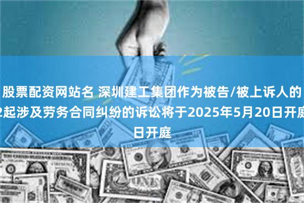 股票配资网站名 深圳建工集团作为被告/被上诉人的2起涉及劳务合同纠纷的诉讼将于2025年5月20日开庭