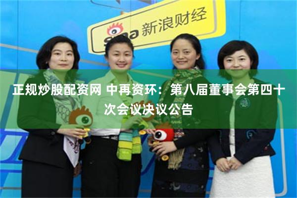 正规炒股配资网 中再资环：第八届董事会第四十次会议决议公告