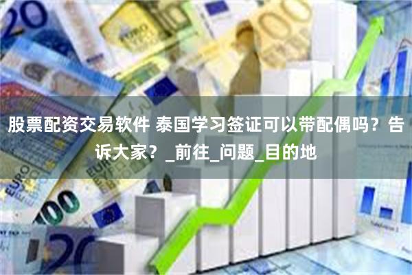 股票配资交易软件 泰国学习签证可以带配偶吗？告诉大家？_前往_问题_目的地