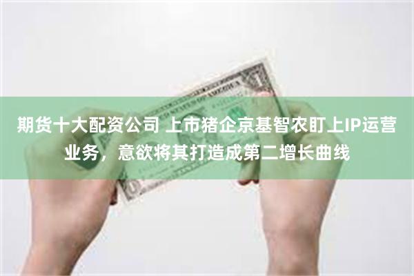 期货十大配资公司 上市猪企京基智农盯上IP运营业务，意欲将其打造成第二增长曲线