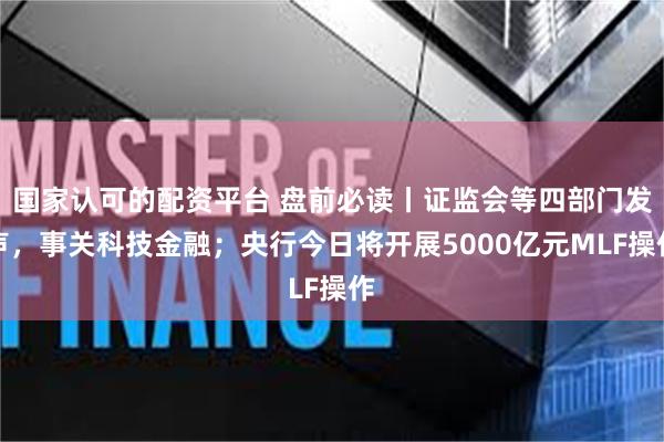 国家认可的配资平台 盘前必读丨证监会等四部门发声，事关科技金融；央行今日将开展5000亿元MLF操作