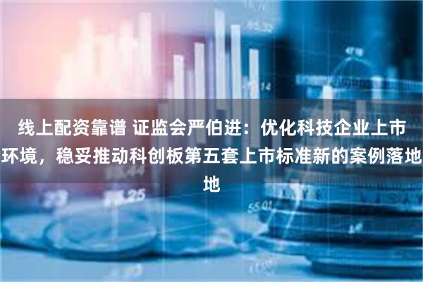 线上配资靠谱 证监会严伯进：优化科技企业上市环境，稳妥推动科创板第五套上市标准新的案例落地