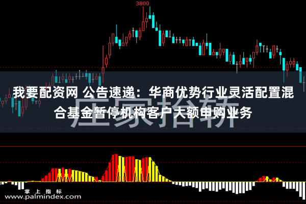 我要配资网 公告速递：华商优势行业灵活配置混合基金暂停机构客户大额申购业务