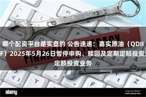 哪个配资平台是实盘的 公告速递：嘉实原油（QDII-LOF）2025年5月26日暂停申购、赎回及定期定额投资业务