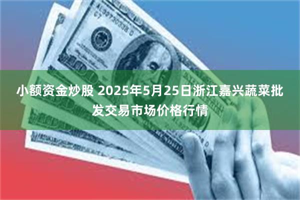 小额资金炒股 2025年5月25日浙江嘉兴蔬菜批发交易市场价格行情