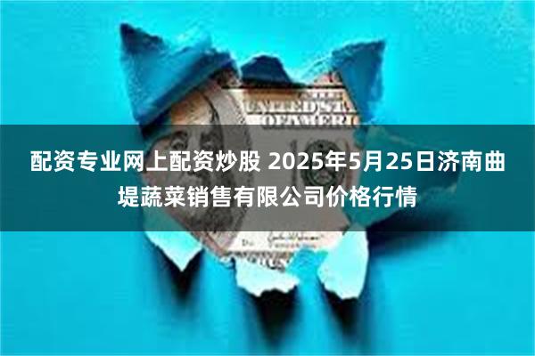 配资专业网上配资炒股 2025年5月25日济南曲堤蔬菜销售有限公司价格行情