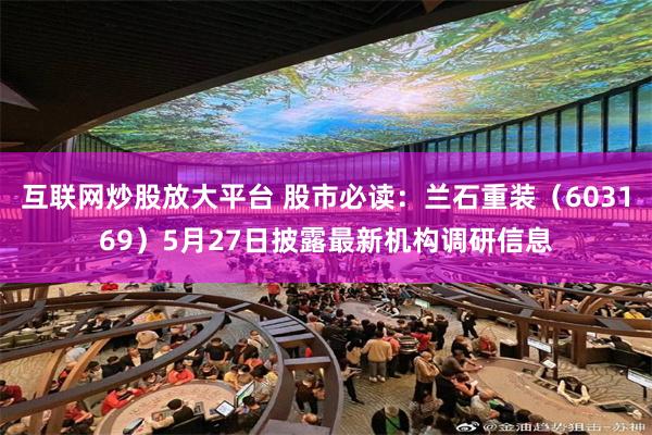 互联网炒股放大平台 股市必读：兰石重装（603169）5月27日披露最新机构调研信息