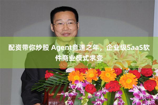 配资带你炒股 Agent竞速之年，企业级SaaS软件商业模式求变