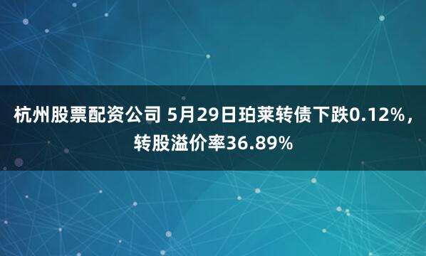 杭州股票配资公司 5月29日珀莱转债下跌0.12%，转股溢价率36.89%