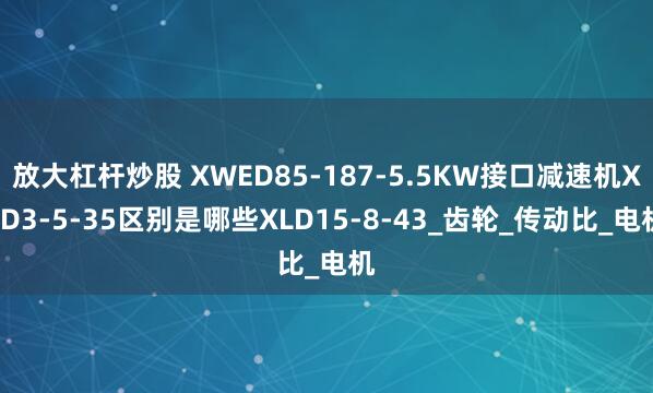 放大杠杆炒股 XWED85-187-5.5KW接口减速机XLD3-5-35区别是哪些XLD15-8-43_齿轮_传动比_电机