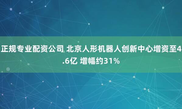 正规专业配资公司 北京人形机器人创新中心增资至4.6亿 增幅约31%