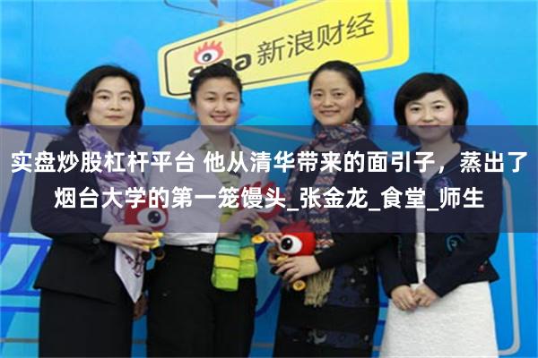 实盘炒股杠杆平台 他从清华带来的面引子，蒸出了烟台大学的第一笼馒头_张金龙_食堂_师生