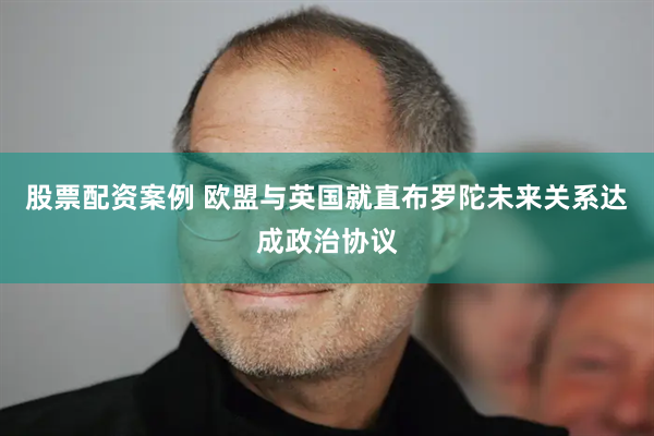 股票配资案例 欧盟与英国就直布罗陀未来关系达成政治协议