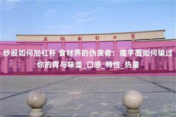 炒股如何加杠杆 食材界的伪装者：魔芋面如何骗过你的胃与味蕾_口感_特性_热量