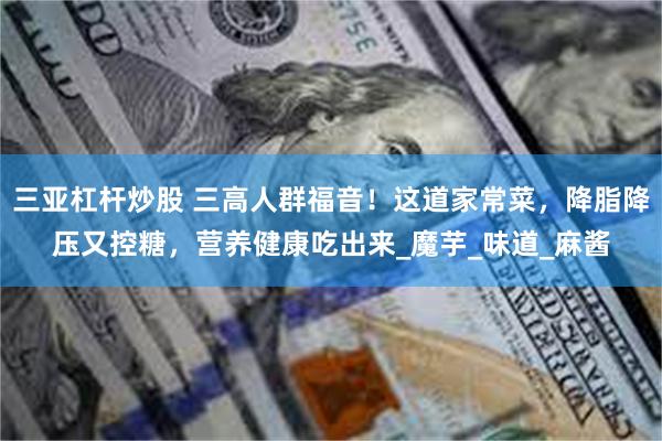 三亚杠杆炒股 三高人群福音！这道家常菜，降脂降压又控糖，营养健康吃出来_魔芋_味道_麻酱