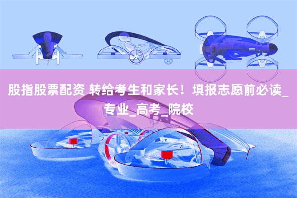 股指股票配资 转给考生和家长！填报志愿前必读_专业_高考_院校