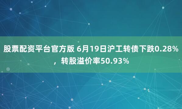 股票配资平台官方版 6月19日沪工转债下跌0.28%，转股溢价率50.93%