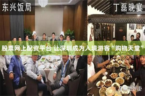 股票网上配资平台 让深圳成为入境游客“购物天堂”
