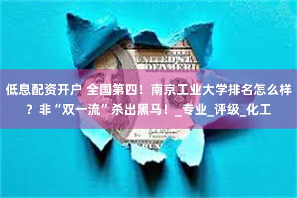 低息配资开户 全国第四！南京工业大学排名怎么样？非“双一流”杀出黑马！_专业_评级_化工